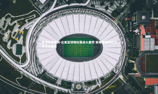 星空体育官网-北美篮球锦标赛战火重燃 新赛季巅峰对决引万众瞩目