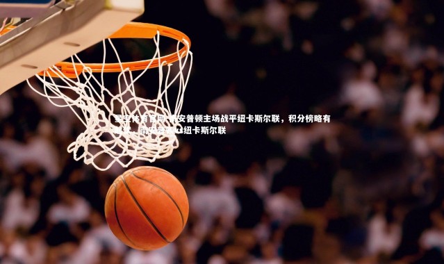 星空体育官网-南安普顿主场战平纽卡斯尔联，积分榜略有起伏，南安普顿vs纽卡斯尔联