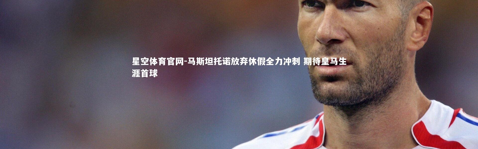 星空体育官网-马斯坦托诺放弃休假全力冲刺 期待皇马生涯首球
