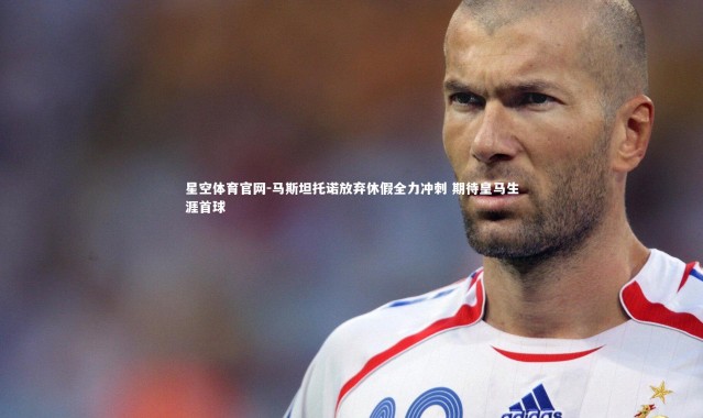 星空体育官网-马斯坦托诺放弃休假全力冲刺 期待皇马生涯首球