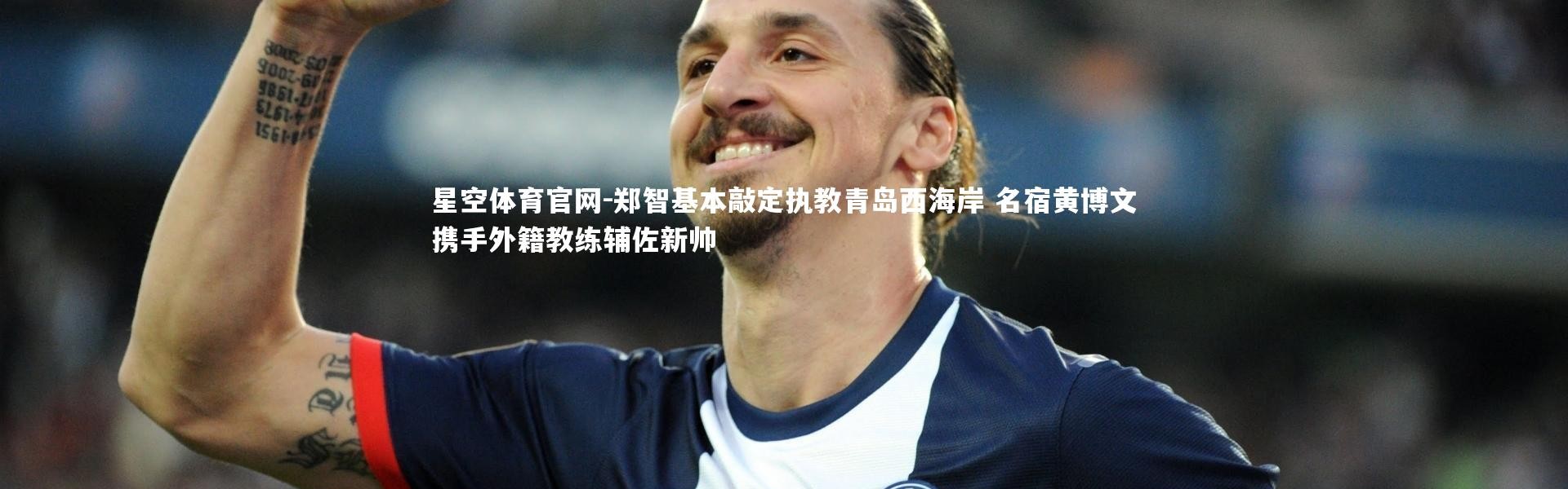 星空体育官网-郑智基本敲定执教青岛西海岸 名宿黄博文携手外籍教练辅佐新帅