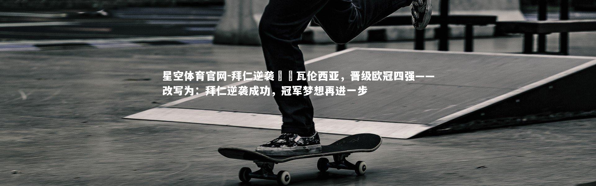 星空体育官网-拜仁逆袭擊敗瓦伦西亚，晋级欧冠四强——改写为：拜仁逆袭成功，冠军梦想再进一步