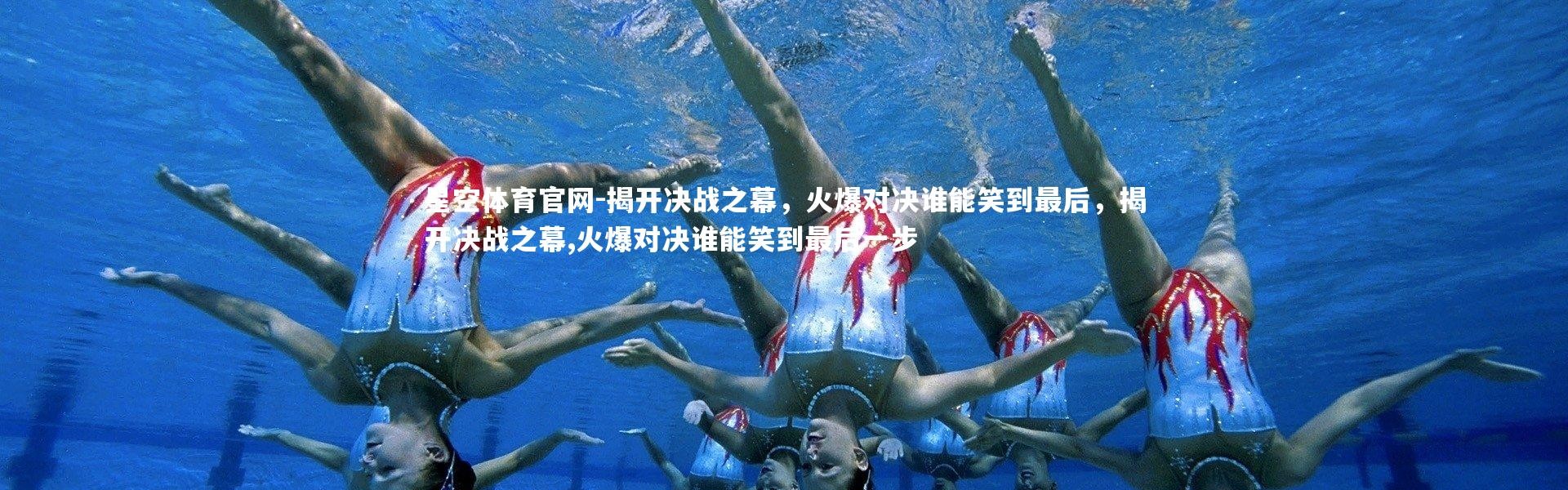 星空体育官网-揭开决战之幕，火爆对决谁能笑到最后，揭开决战之幕,火爆对决谁能笑到最后一步