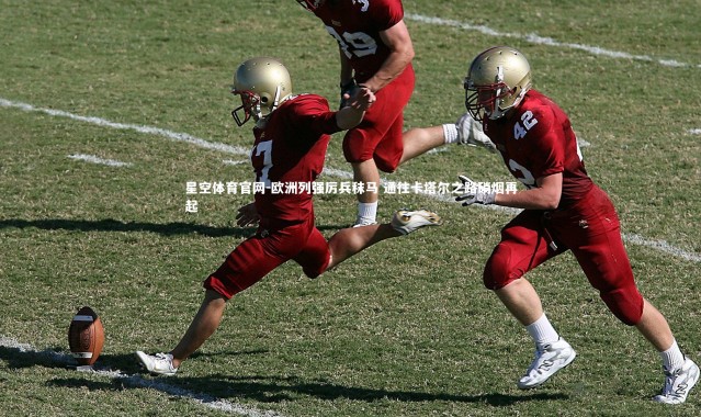 星空体育官网-欧洲列强厉兵秣马 通往卡塔尔之路硝烟再起