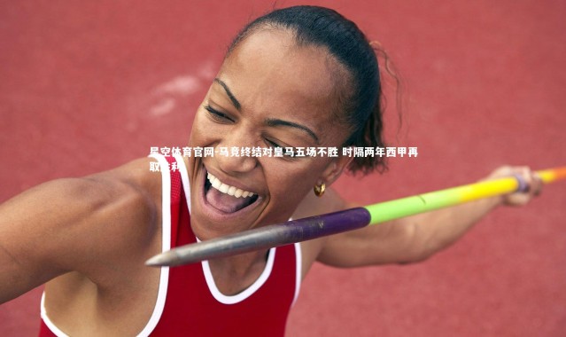 星空体育官网-马竞终结对皇马五场不胜 时隔两年西甲再取胜利