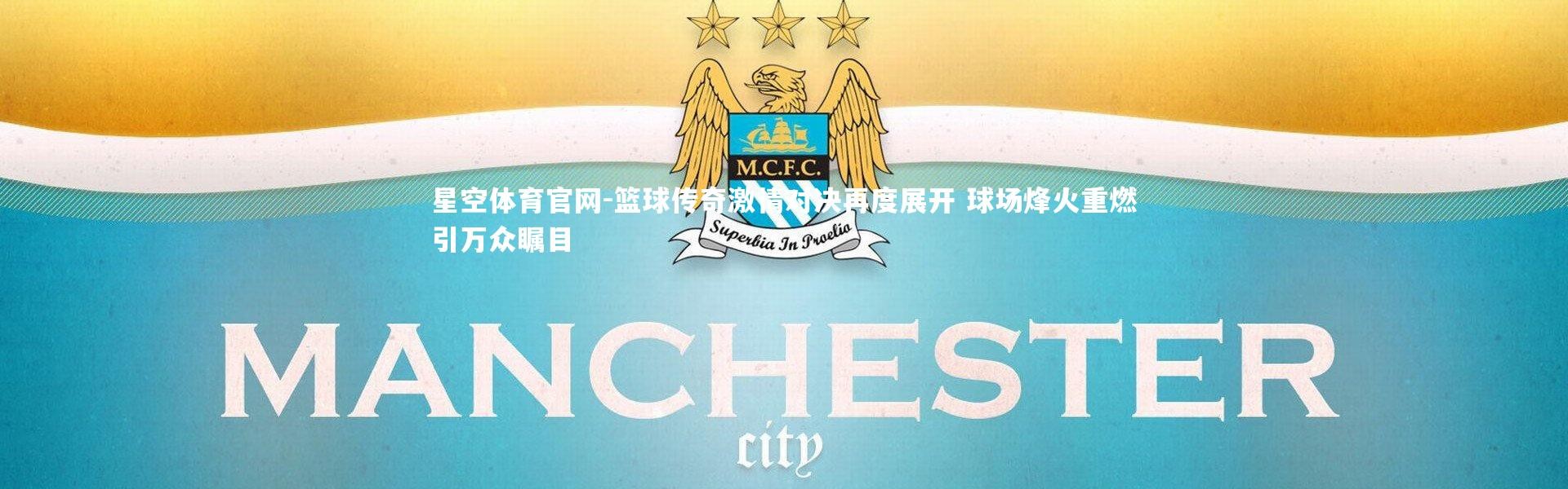 星空体育官网-篮球传奇激情对决再度展开 球场烽火重燃引万众瞩目