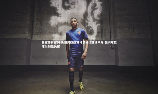 星空体育官网-瓜迪奥拉盛赞马尔穆什胜任中锋 强调定位球为制胜关键