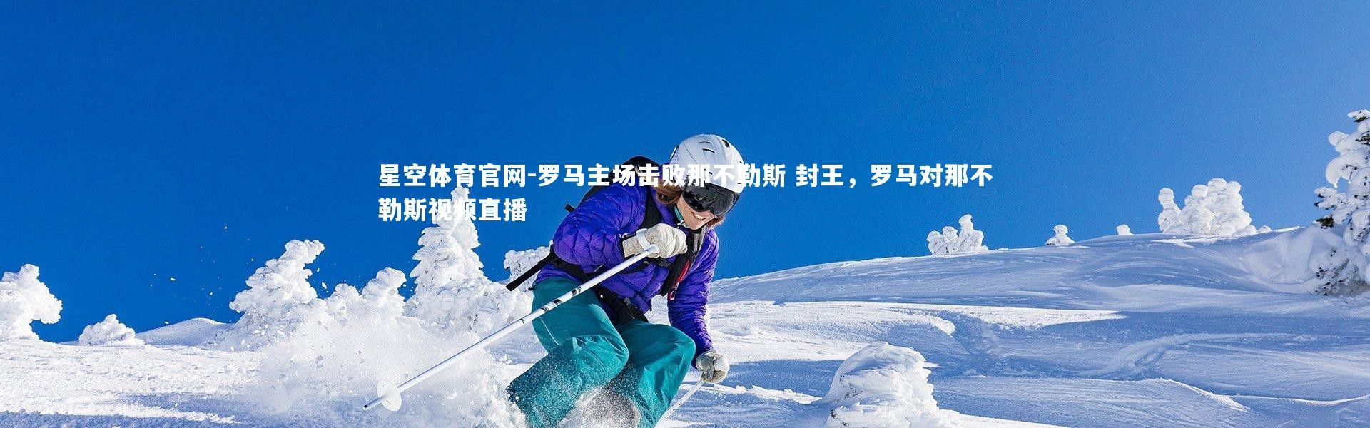 星空体育官网-罗马主场击败那不勒斯 封王，罗马对那不勒斯视频直播