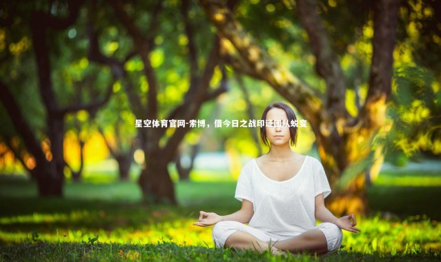 星空体育官网-索博，借今日之战印证团队蜕变