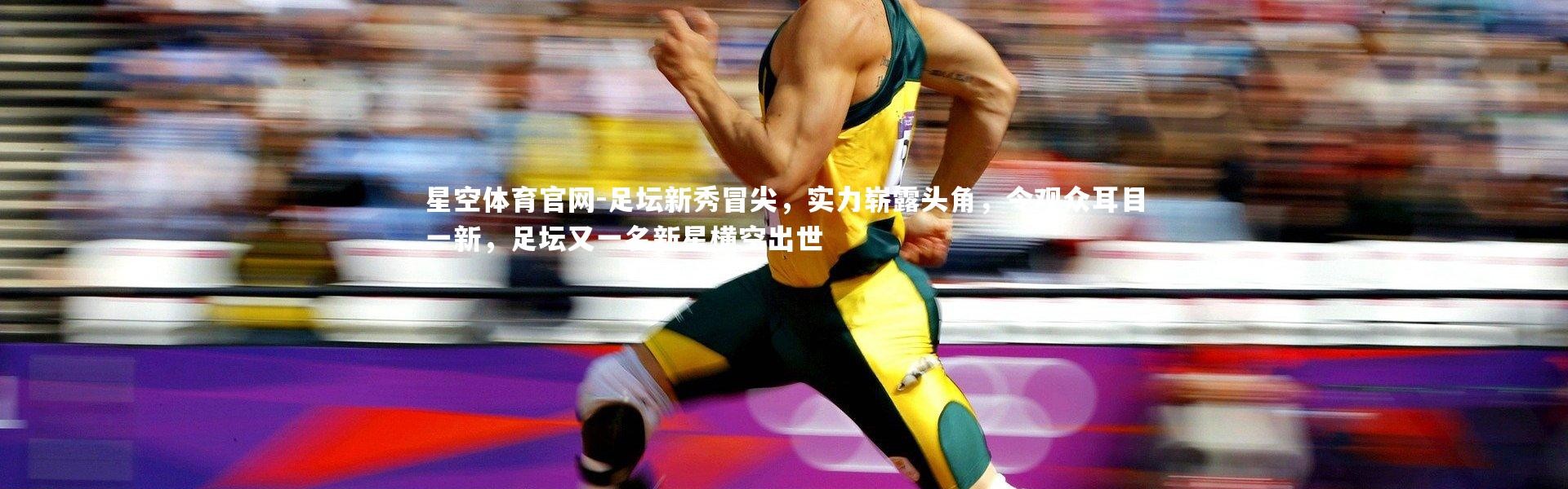 星空体育官网-足坛新秀冒尖，实力崭露头角，令观众耳目一新，足坛又一名新星横空出世