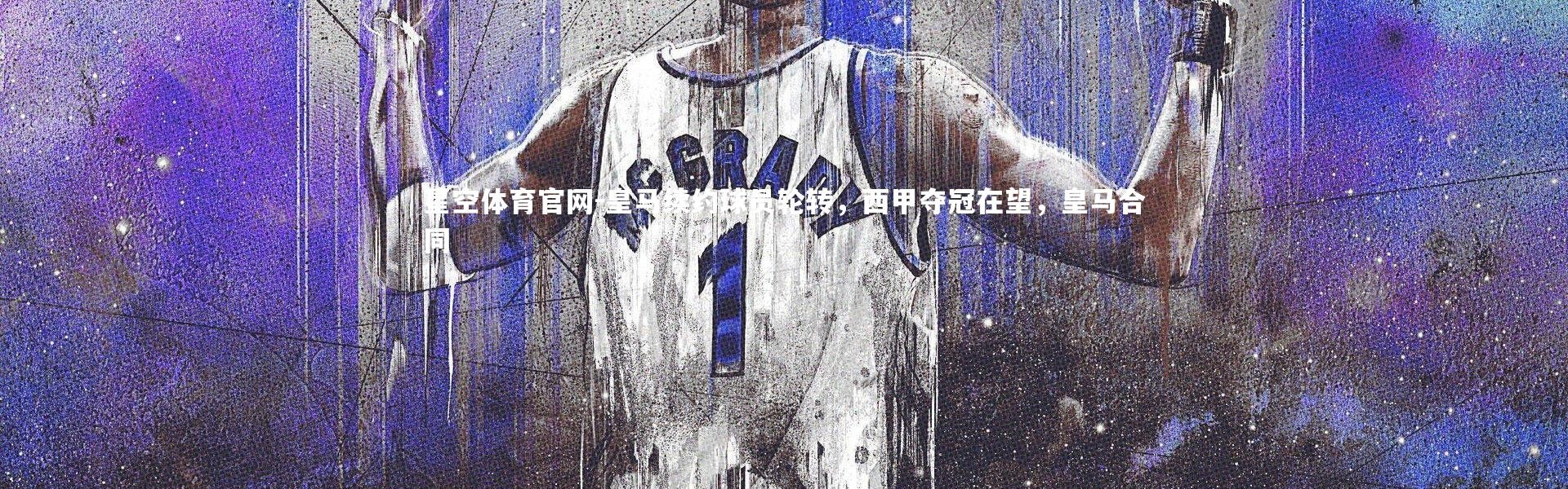 星空体育官网-皇马续约球员轮转，西甲夺冠在望，皇马合同