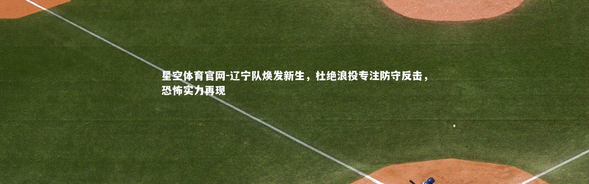 星空体育官网-辽宁队焕发新生，杜绝浪投专注防守反击，恐怖实力再现