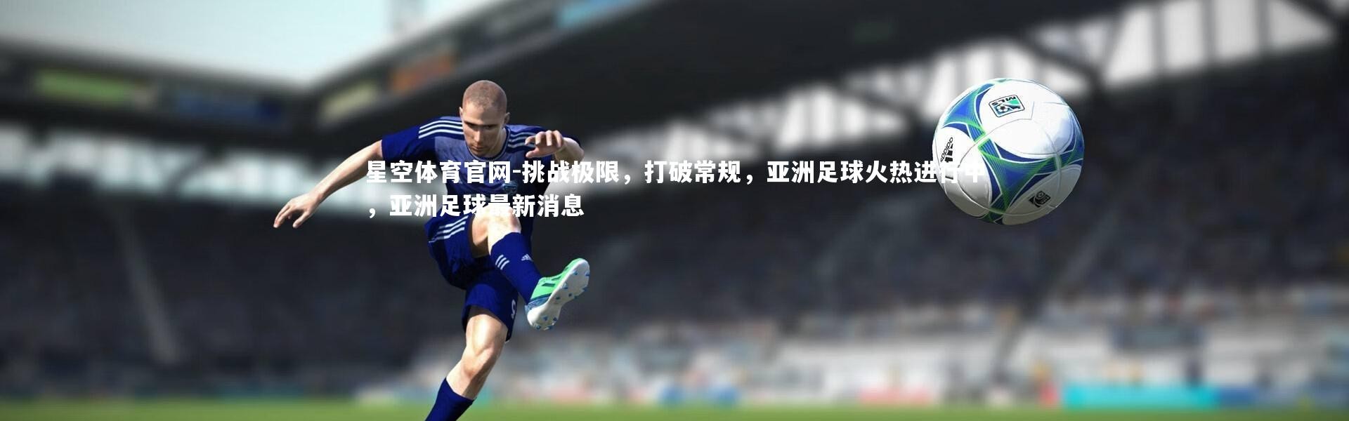 星空体育官网-挑战极限，打破常规，亚洲足球火热进行中，亚洲足球最新消息