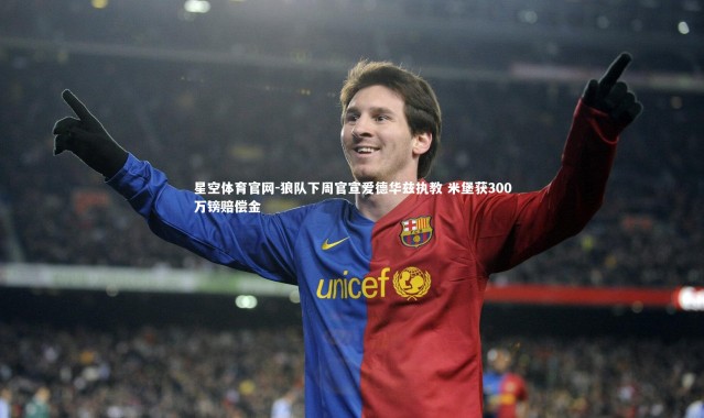 星空体育官网-狼队下周官宣爱德华兹执教 米堡获300万镑赔偿金