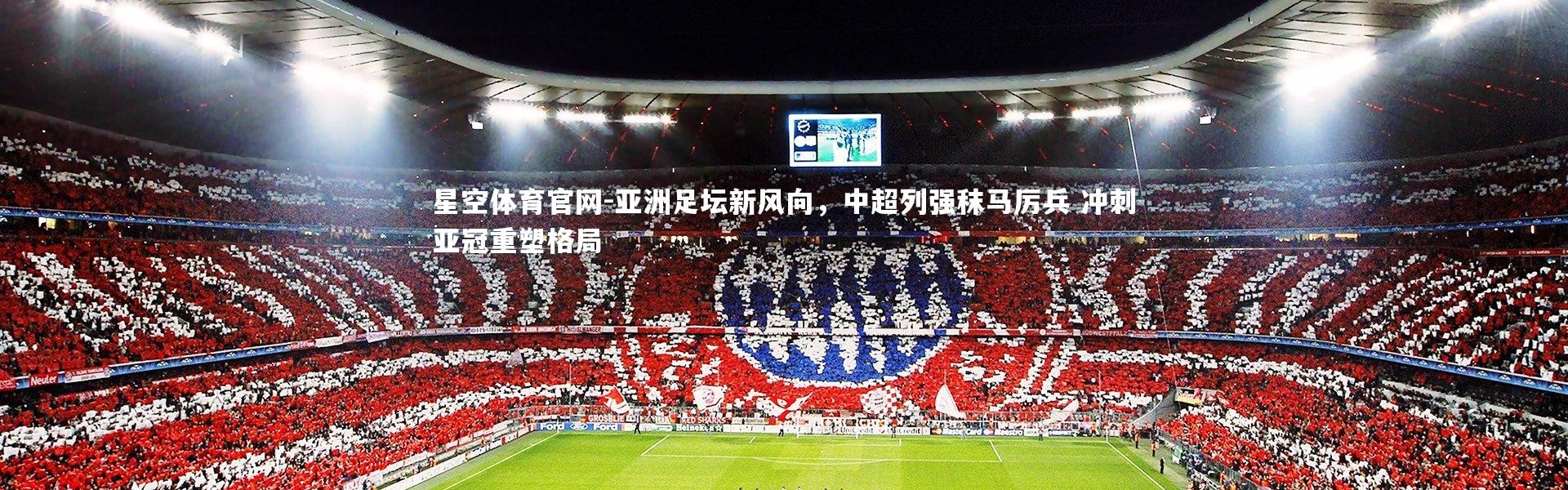 星空体育官网-亚洲足坛新风向，中超列强秣马厉兵 冲刺亚冠重塑格局