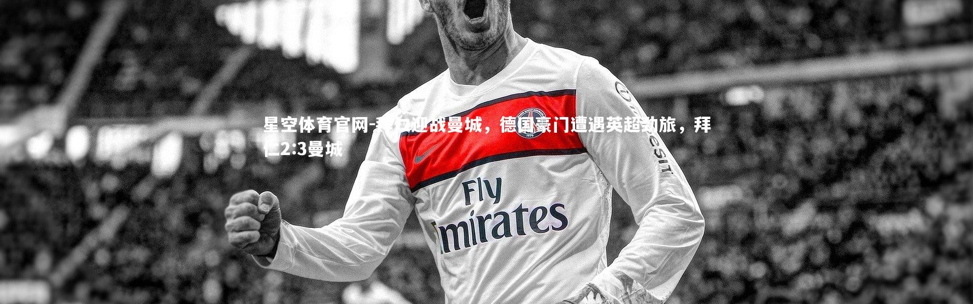 星空体育官网-拜仁迎战曼城，德国豪门遭遇英超劲旅，拜仁2:3曼城