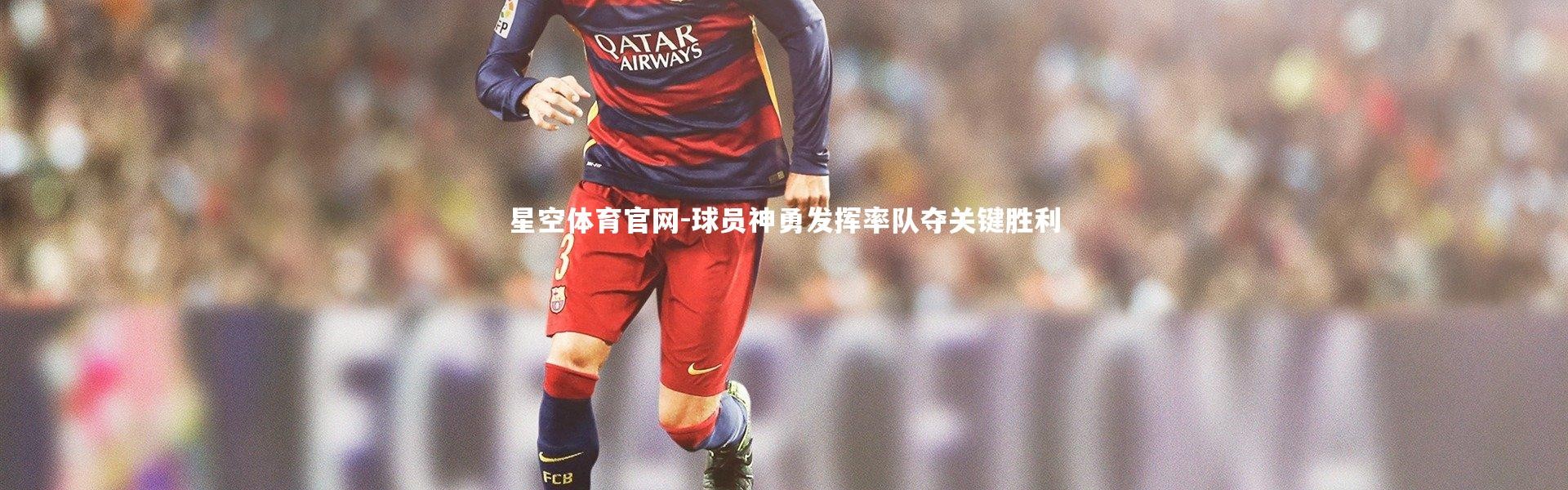星空体育官网-球员神勇发挥率队夺关键胜利