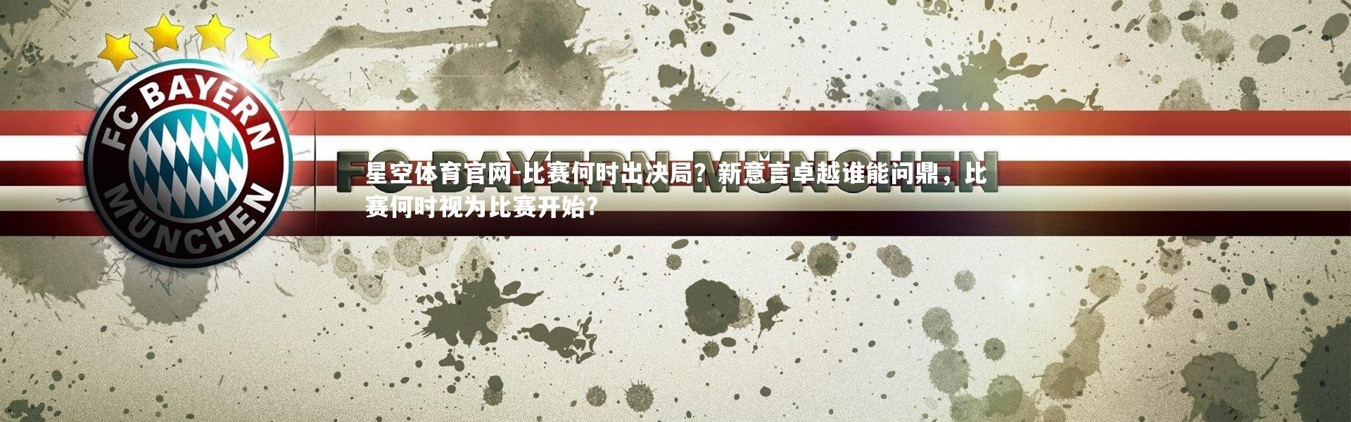 星空体育官网-比赛何时出决局？新意言卓越谁能问鼎，比赛何时视为比赛开始?