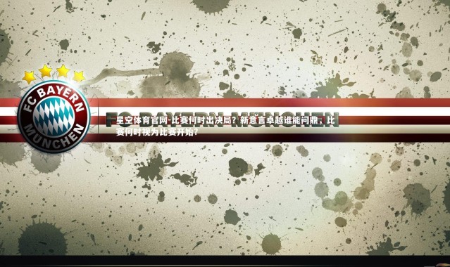 星空体育官网-比赛何时出决局？新意言卓越谁能问鼎，比赛何时视为比赛开始?