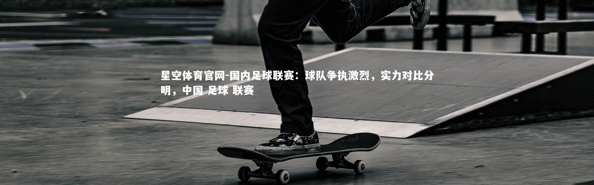 星空体育官网-国内足球联赛：球队争执激烈，实力对比分明，中国 足球 联赛