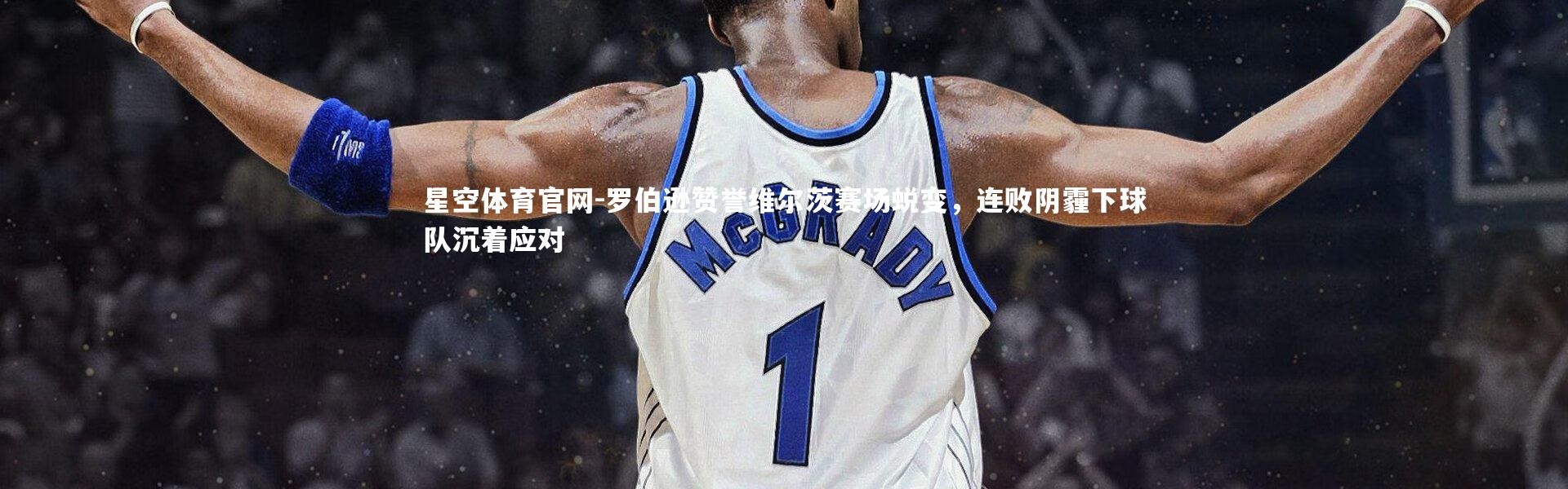 星空体育官网-罗伯逊赞誉维尔茨赛场蜕变，连败阴霾下球队沉着应对