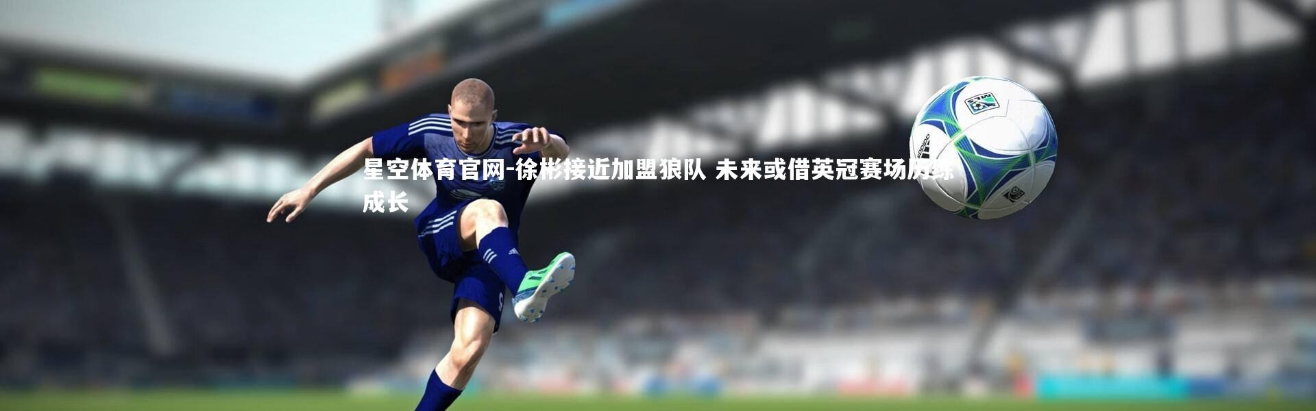 星空体育官网-徐彬接近加盟狼队 未来或借英冠赛场历练成长
