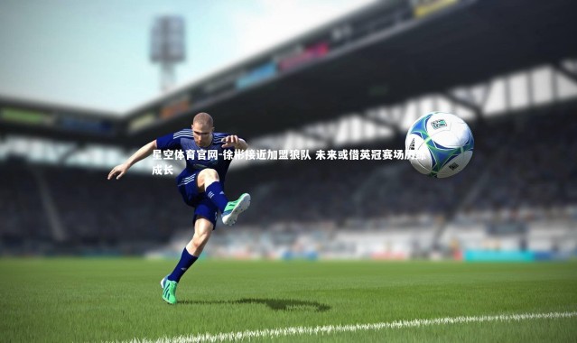 星空体育官网-徐彬接近加盟狼队 未来或借英冠赛场历练成长