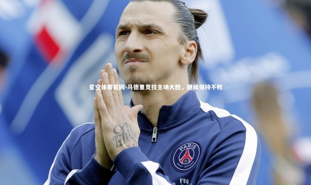 星空体育官网-马德里竞技主场大胜，继续保持不败