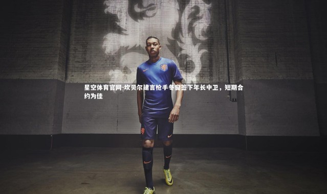 星空体育官网-坎贝尔建言枪手冬窗签下年长中卫，短期合约为佳