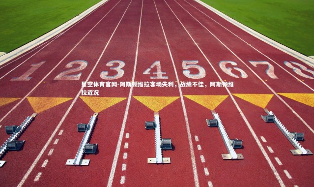 星空体育官网-阿斯顿维拉客场失利，战绩不佳，阿斯顿维拉近况
