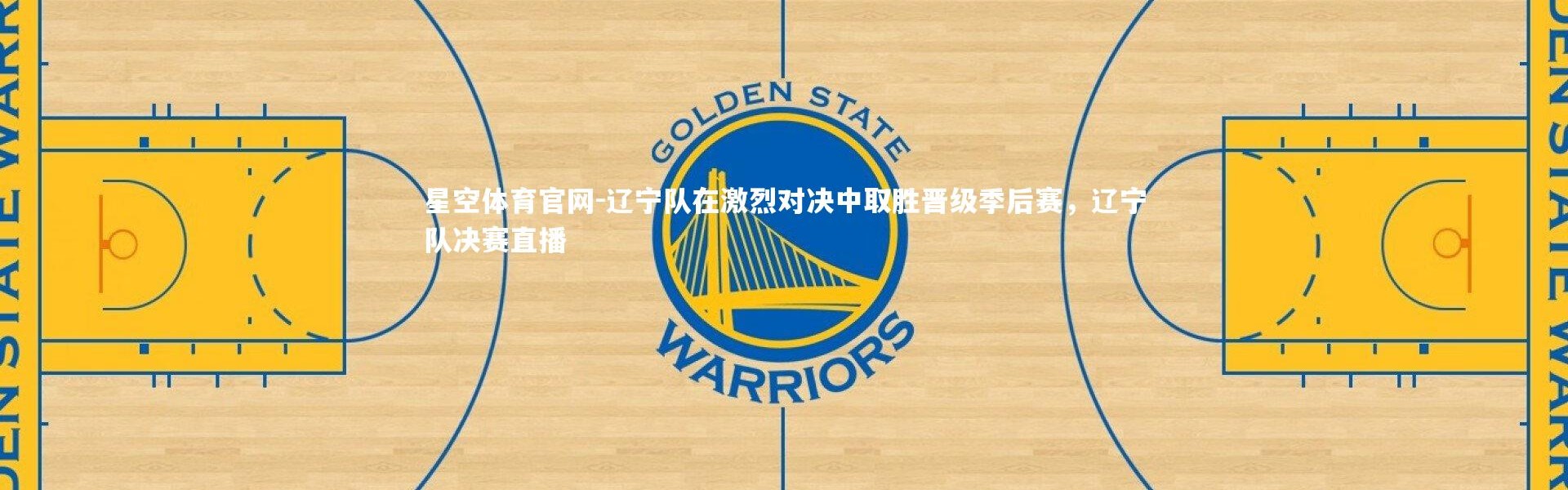 星空体育官网-辽宁队在激烈对决中取胜晋级季后赛，辽宁队决赛直播