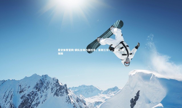 星空体育官网-狼队主场力擒对手，豪取三分！，狼队比赛视频