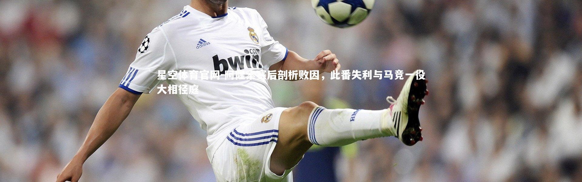 星空体育官网-阿隆索赛后剖析败因，此番失利与马竞一役大相径庭