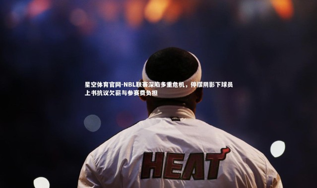 星空体育官网-NBL联赛深陷多重危机，停摆阴影下球员上书抗议欠薪与参赛费负担