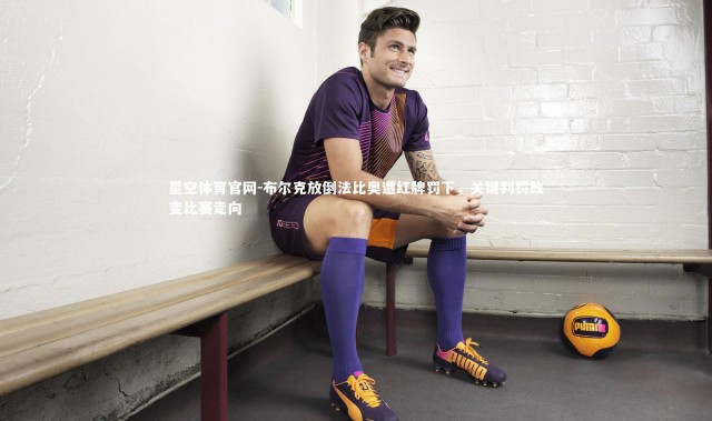 星空体育官网-布尔克放倒法比奥遭红牌罚下，关键判罚改变比赛走向