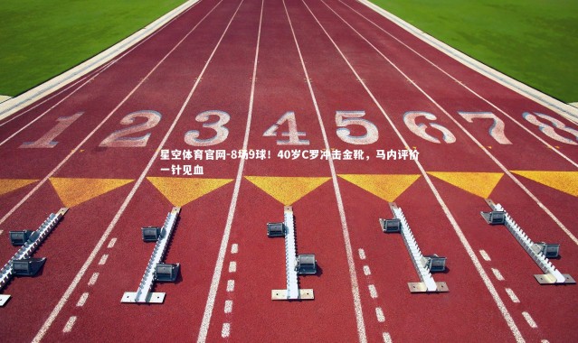 星空体育官网-8场9球！40岁C罗冲击金靴，马内评价一针见血