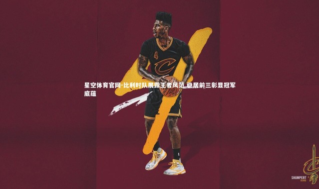 星空体育官网-比利时队展露王者风范 稳居前三彰显冠军底蕴