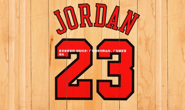 星空体育官网-惊险对决！广东国安对阵山东，广东国安宣传片