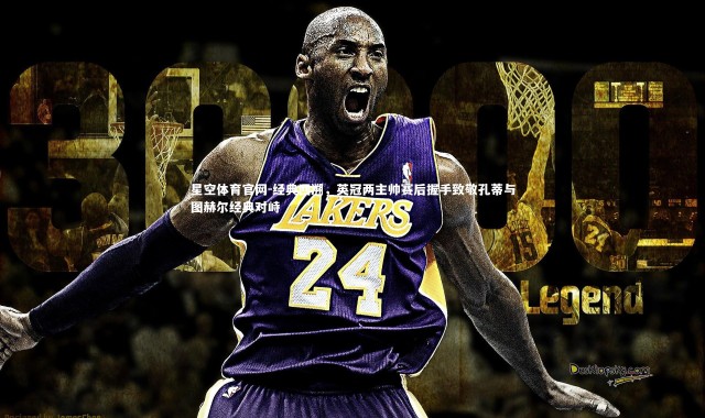 星空体育官网-经典回溯，英冠两主帅赛后握手致敬孔蒂与图赫尔经典对峙