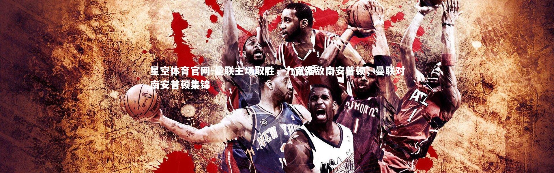 星空体育官网-曼联主场取胜，力克强敌南安普顿，曼联对南安普顿集锦