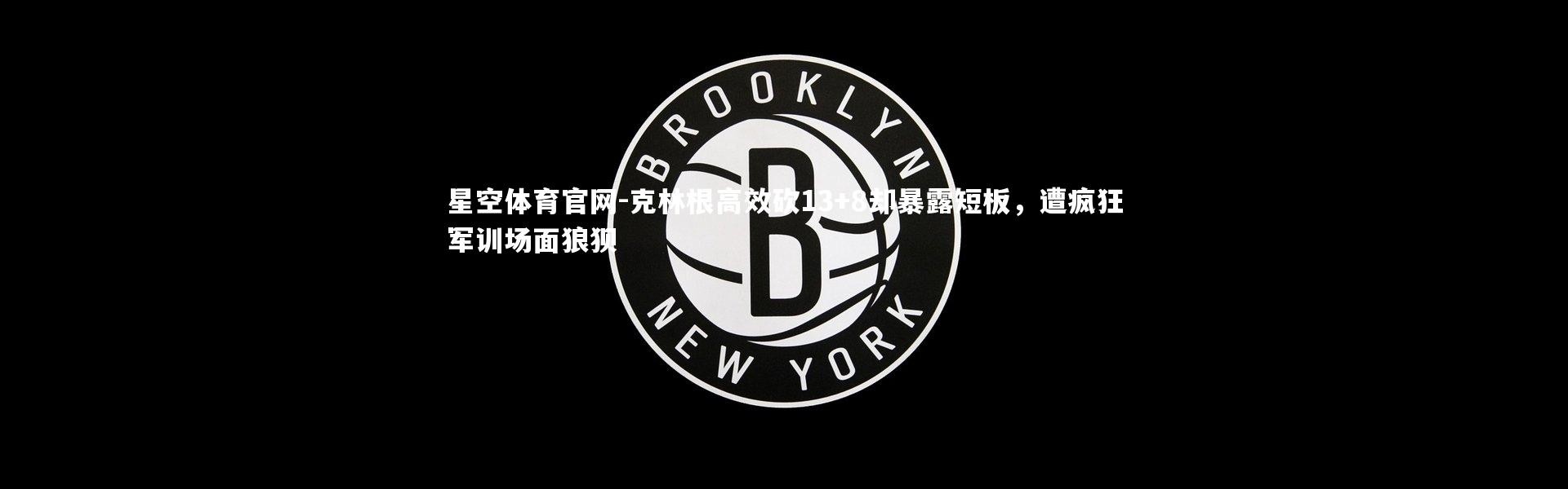 星空体育官网-克林根高效砍13+8却暴露短板，遭疯狂军训场面狼狈