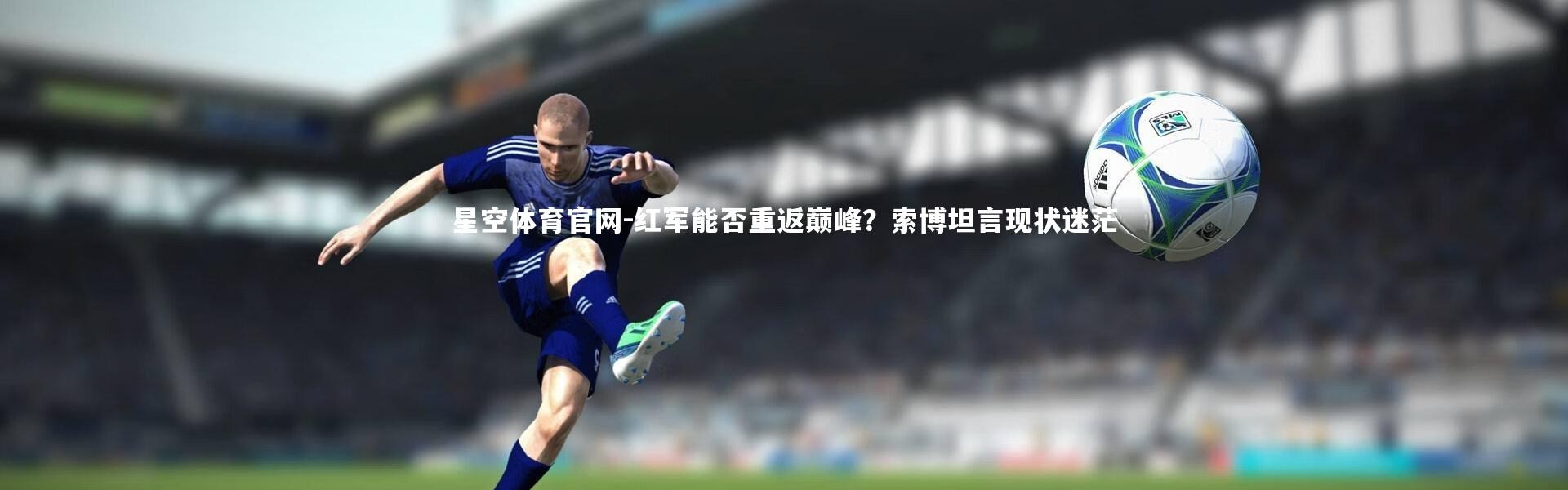星空体育官网-红军能否重返巅峰？索博坦言现状迷茫