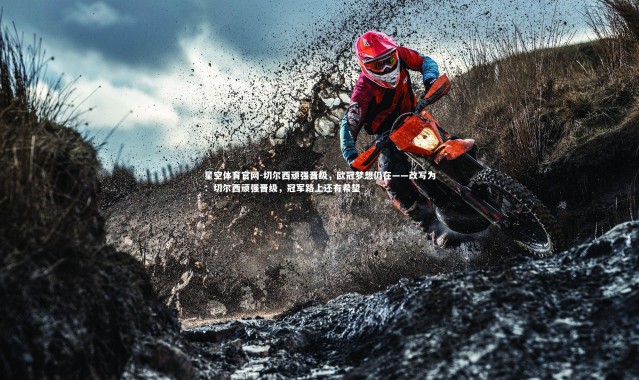 星空体育官网-切尔西顽强晋级，欧冠梦想仍在——改写为：切尔西顽强晋级，冠军路上还有希望