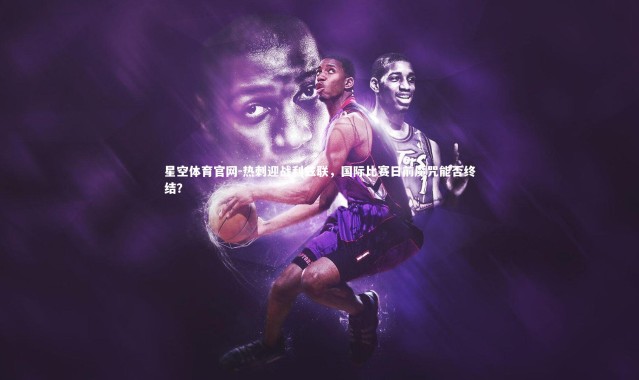 星空体育官网-热刺迎战利兹联，国际比赛日前魔咒能否终结？