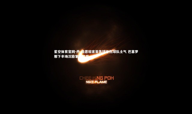 星空体育官网-丹-伯恩坦言首失球挫伤球队士气 巴塞罗那下半场沉稳掌控胜局