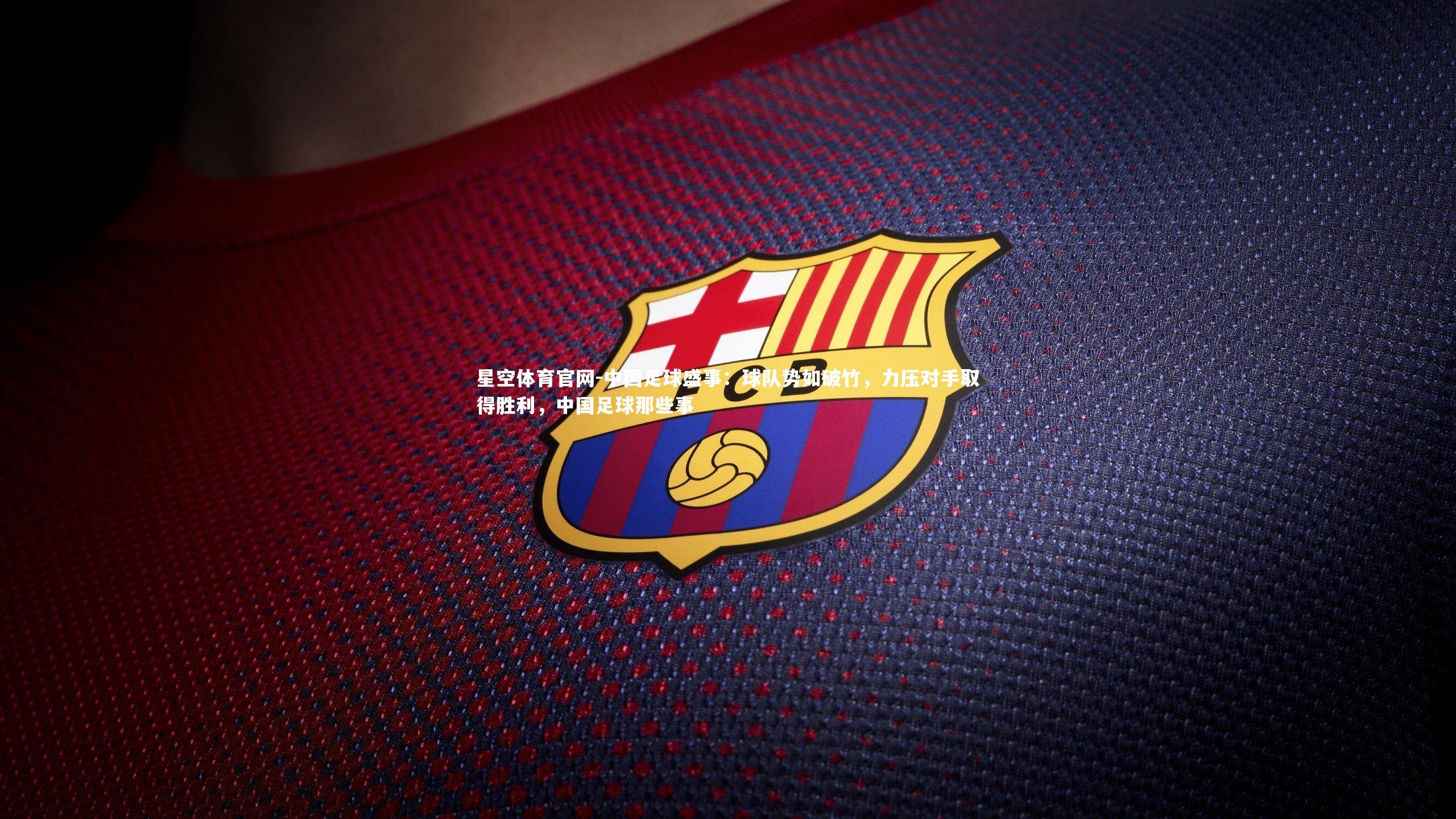 星空体育官网-中国足球盛事：球队势如破竹，力压对手取得胜利，中国足球那些事