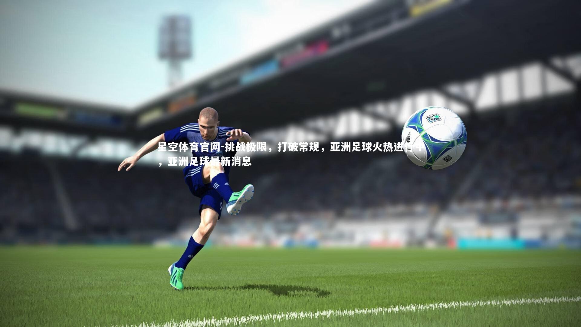 星空体育官网-挑战极限，打破常规，亚洲足球火热进行中，亚洲足球最新消息