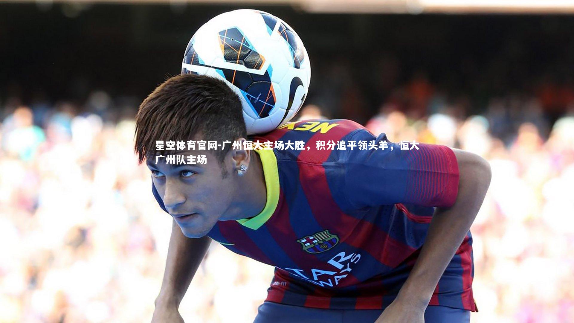 广州恒大主场大胜，积分追平领头羊，恒大广州队主场