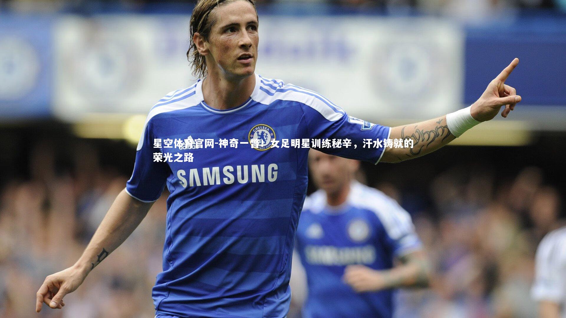 神奇一瞥！女足明星训练秘辛，汗水铸就的荣光之路