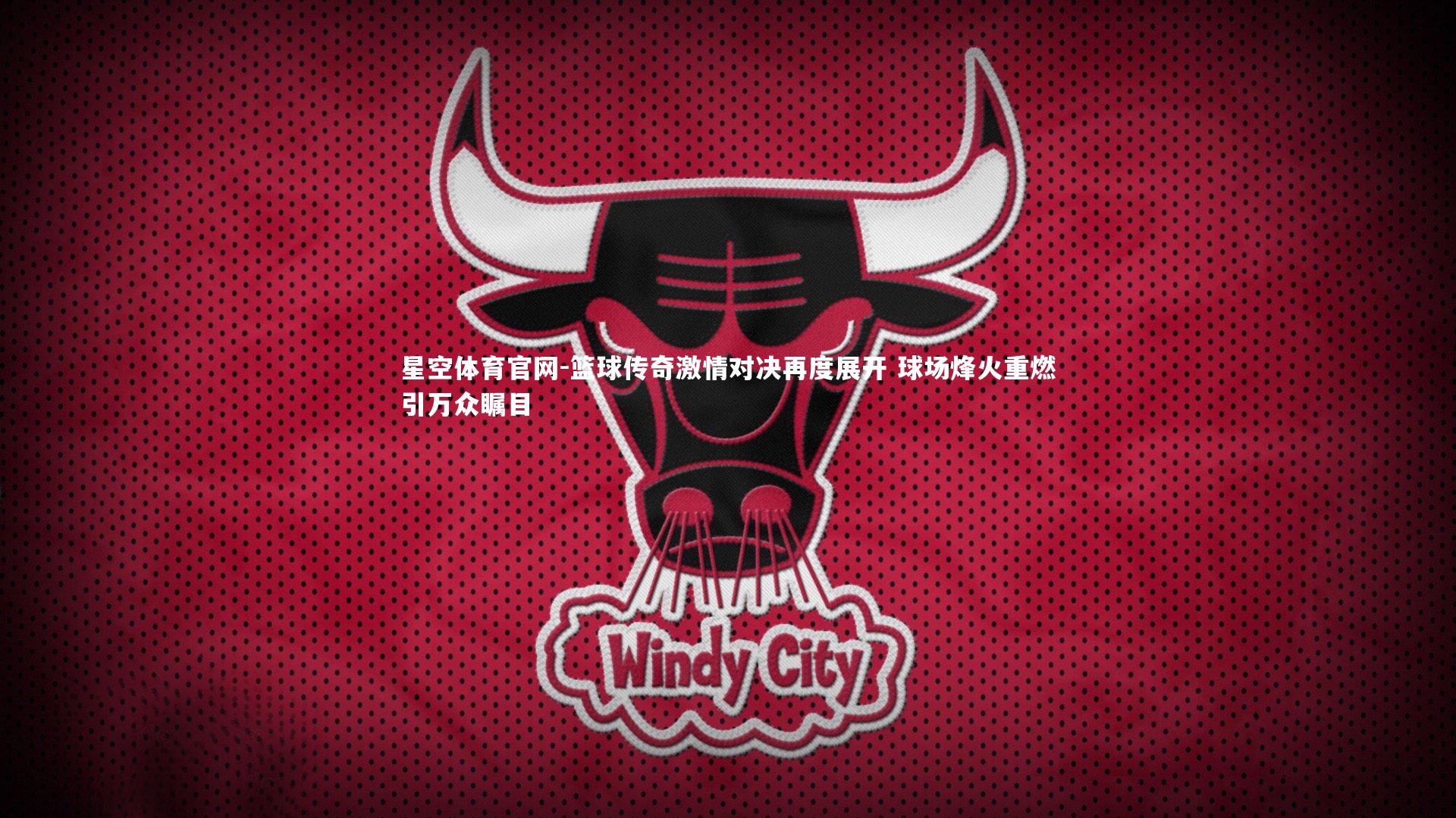 篮球传奇激情对决再度展开 球场烽火重燃引万众瞩目